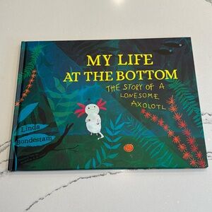 My Life at The Bottom The Story of a Lonesome Axolotl by Linda Bondestam